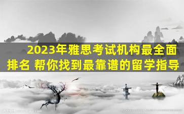 2023年雅思考试机构最全面排名 帮你找到最靠谱的留学指导